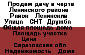 Продам дачу в черте Ленинского района › Район ­ Ленинский › Улица ­ СНТ “Дружба“ › Общая площадь дома ­ 20 › Площадь участка ­ 4 › Цена ­ 200 000 - Саратовская обл. Недвижимость » Дома, коттеджи, дачи продажа   